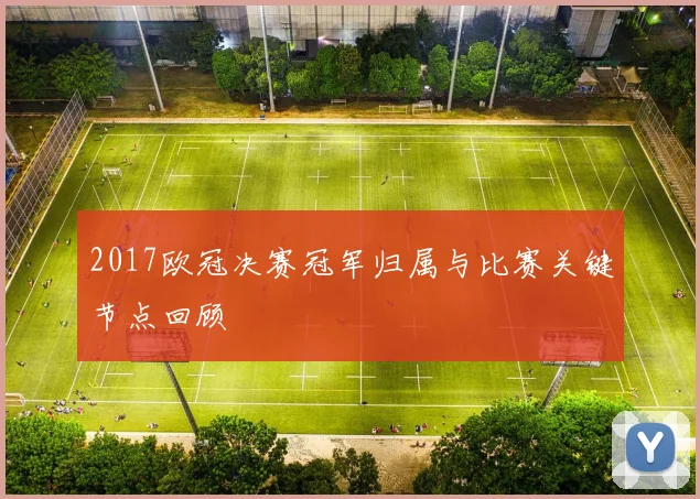 2017欧冠决赛冠军归属与比赛关键节点回顾
