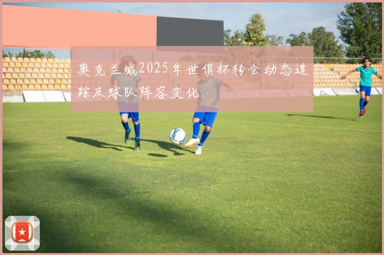 奥克兰城2025年世俱杯转会动态追踪及球队阵容变化