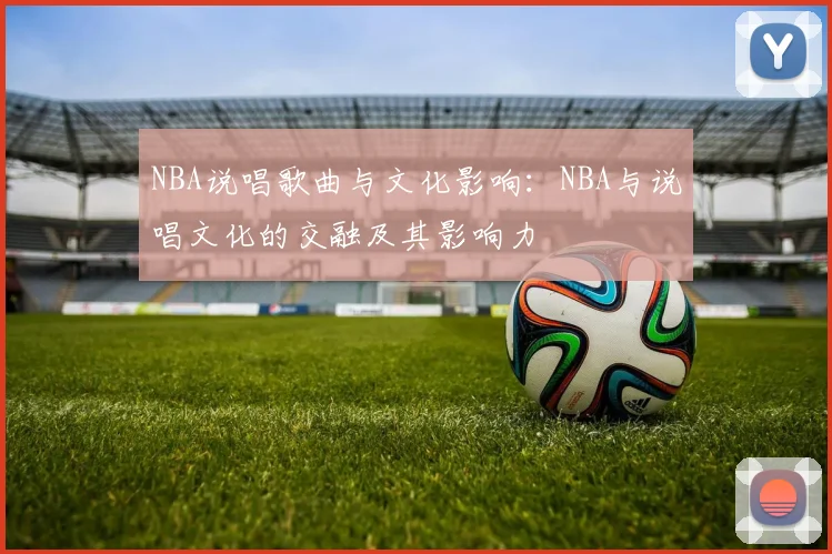 NBA说唱歌曲与文化影响：NBA与说唱文化的交融及其影响力