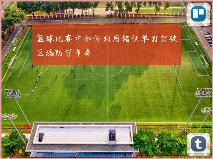 篮球比赛中如何利用错位单打打破区域防守节奏