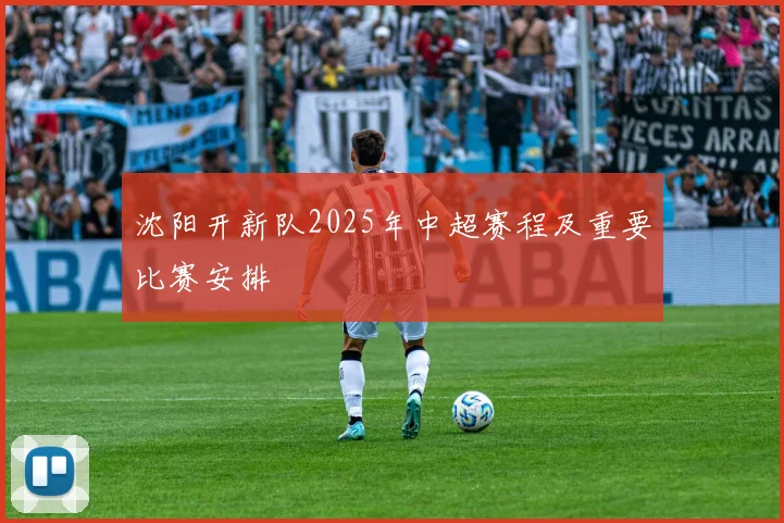 沈阳开新队2025年中超赛程及重要比赛安排