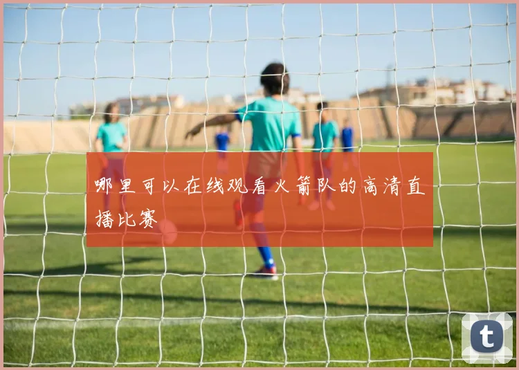 哪里可以在线观看火箭队的高清直播比赛