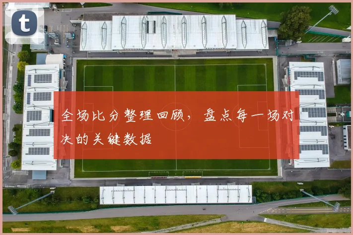 全场比分整理回顾，盘点每一场对决的关键数据