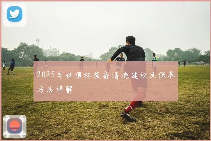 2025年世俱杯装备清洗建议及保养方法详解