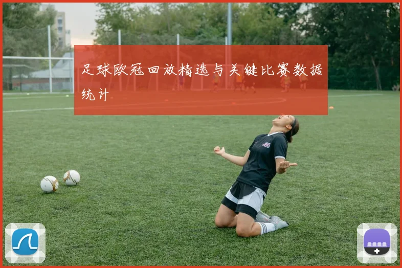 足球欧冠回放精选与关键比赛数据统计