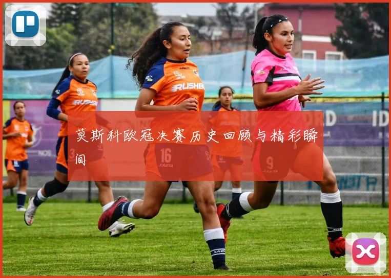 莫斯科欧冠决赛历史回顾与精彩瞬间