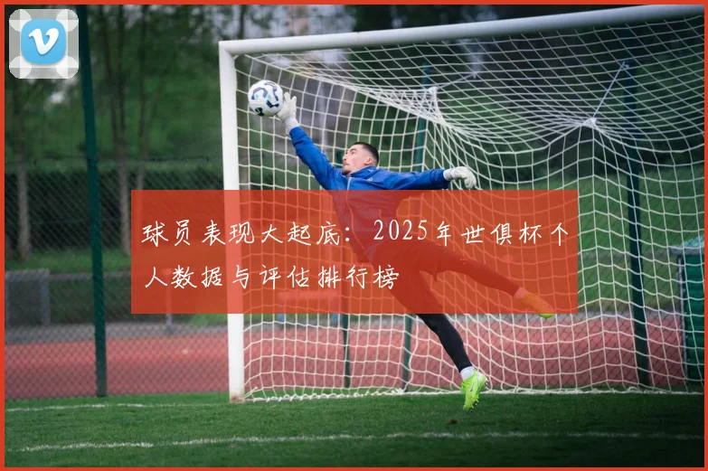 球员表现大起底：2025年世俱杯个人数据与评估排行榜