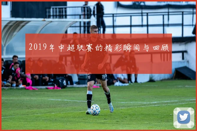 2019年中超联赛的精彩瞬间与回顾