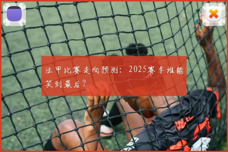 法甲比赛走向预测：2025赛季谁能笑到最后？