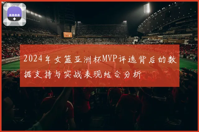 2024年女篮亚洲杯MVP评选背后的数据支持与实战表现结合分析